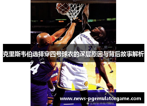 克里斯韦伯选择穿四号球衣的深层原因与背后故事解析