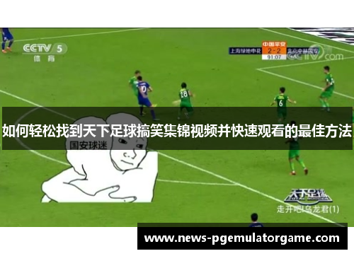 如何轻松找到天下足球搞笑集锦视频并快速观看的最佳方法 如何轻松找到天下足球搞笑集锦视频并快速观看的最佳方法