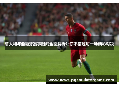 意大利与葡萄牙赛事时间全面解析让你不错过每一场精彩对决
