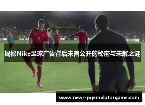揭秘Nike足球广告背后未曾公开的秘密与未解之谜 揭秘Nike足球广告背后未曾公开的秘密与未解之谜
