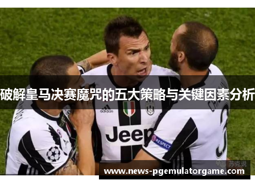 破解皇马决赛魔咒的五大策略与关键因素分析