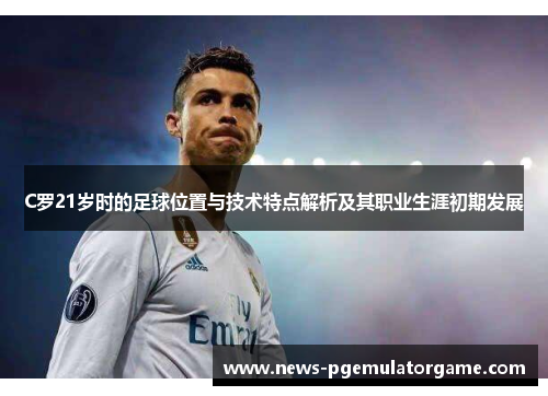 C罗21岁时的足球位置与技术特点解析及其职业生涯初期发展