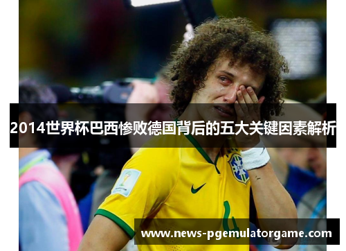 2014世界杯巴西惨败德国背后的五大关键因素解析