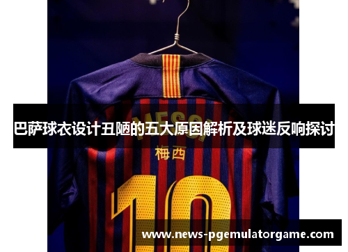 巴萨球衣设计丑陋的五大原因解析及球迷反响探讨