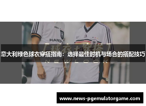 意大利绿色球衣穿搭指南:选择最佳时机与场合的搭配技巧 意大利绿色球衣穿搭指南:选择最佳时机与场合的搭配技巧