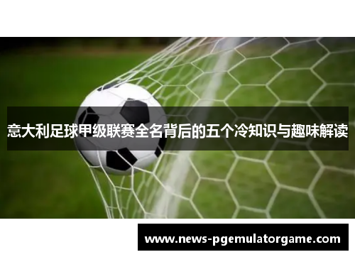 意大利足球甲级联赛全名背后的五个冷知识与趣味解读