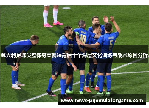 意大利足球员整体身高偏矮背后十个深层文化训练与战术原因分析