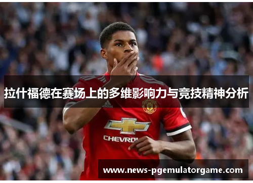 拉什福德在赛场上的多维影响力与竞技精神分析