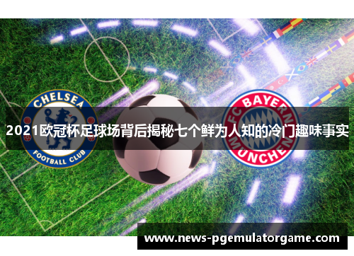 2021欧冠杯足球场背后揭秘七个鲜为人知的冷门趣味事实