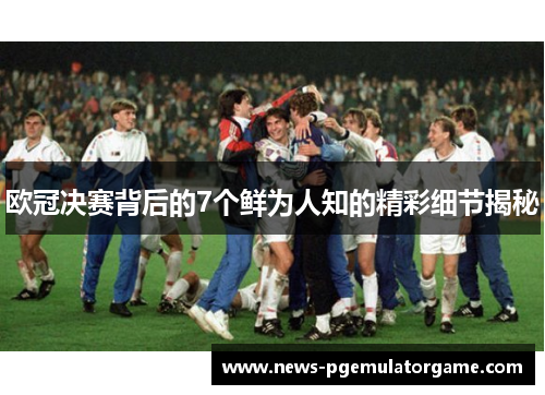 欧冠决赛背后的7个鲜为人知的精彩细节揭秘