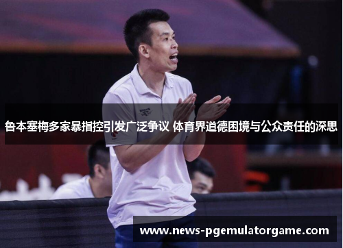 鲁本塞梅多家暴指控引发广泛争议 体育界道德困境与公众责任的深思 鲁本塞梅多家暴指控引发广泛争议 体育界道德困境与公众责任的深思