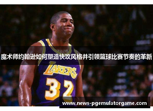 魔术师约翰逊如何塑造快攻风格并引领篮球比赛节奏的革新 魔术师约翰逊如何塑造快攻风格并引领篮球比赛节奏的革新