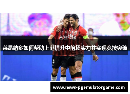 莱昂纳多如何帮助上港提升中前场实力并实现竞技突破 莱昂纳多如何帮助上港提升中前场实力并实现竞技突破