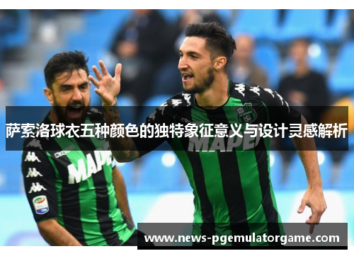 萨索洛球衣五种颜色的独特象征意义与设计灵感解析 萨索洛球衣五种颜色的独特象征意义与设计灵感解析