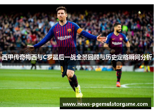 西甲传奇梅西与C罗最后一战全景回顾与历史定格瞬间分析 西甲传奇梅西与C罗最后一战全景回顾与历史定格瞬间分析