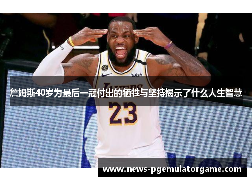 詹姆斯40岁为最后一冠付出的牺牲与坚持揭示了什么人生智慧 詹姆斯40岁为最后一冠付出的牺牲与坚持揭示了什么人生智慧