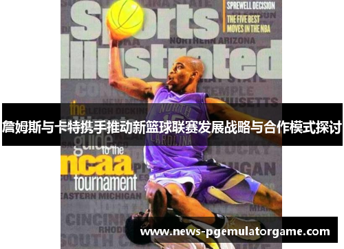 詹姆斯与卡特携手推动新篮球联赛发展战略与合作模式探讨