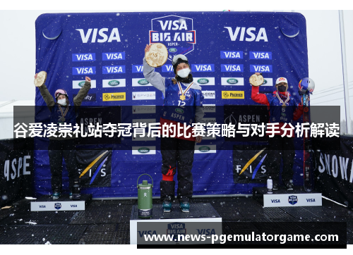 谷爱凌崇礼站夺冠背后的比赛策略与对手分析解读