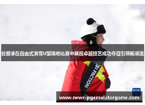 谷爱凌在自由式滑雪U型场地比赛中展现卓越技艺成功夺冠引领新潮流