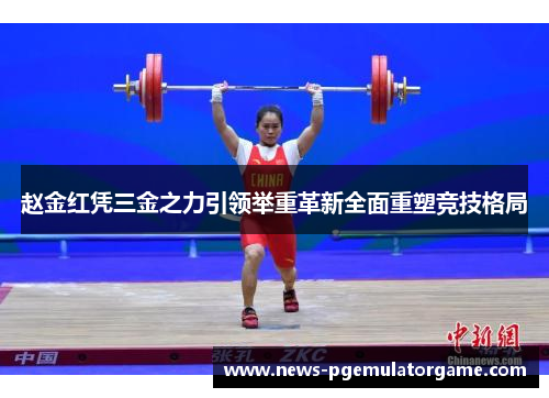 赵金红凭三金之力引领举重革新全面重塑竞技格局 赵金红凭三金之力引领举重革新全面重塑竞技格局