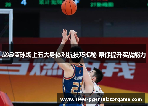 赵睿篮球场上五大身体对抗技巧揭秘 帮你提升实战能力