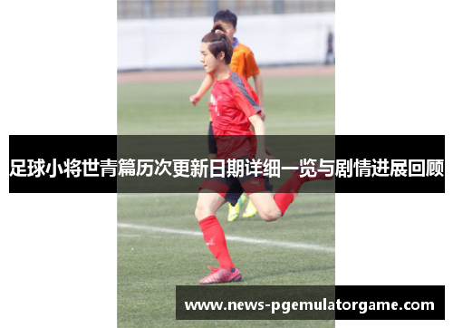足球小将世青篇历次更新日期详细一览与剧情进展回顾