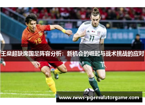 王燊超缺席国足阵容分析：新机会的崛起与战术挑战的应对