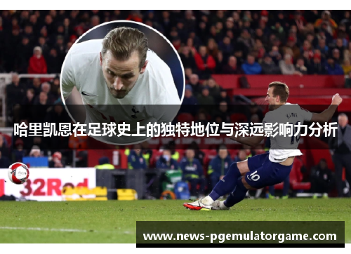 哈里凯恩在足球史上的独特地位与深远影响力分析