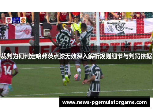 裁判为何判定哈弗茨点球无效深入解析规则细节与判罚依据 裁判为何判定哈弗茨点球无效深入解析规则细节与判罚依据