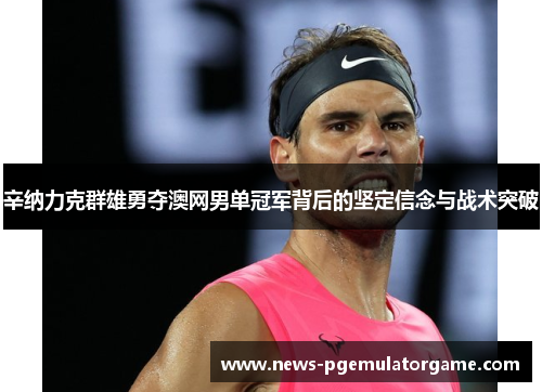 辛纳力克群雄勇夺澳网男单冠军背后的坚定信念与战术突破
