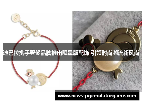 迪巴拉携手奢侈品牌推出限量版配饰 引领时尚潮流新风尚