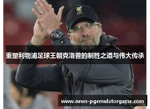 重塑利物浦足球王朝克洛普的制胜之道与伟大传承