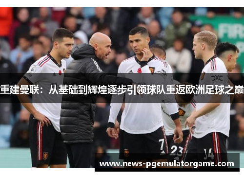 重建曼联:从基础到辉煌逐步引领球队重返欧洲足球之巅 重建曼联:从基础到辉煌逐步引领球队重返欧洲足球之巅