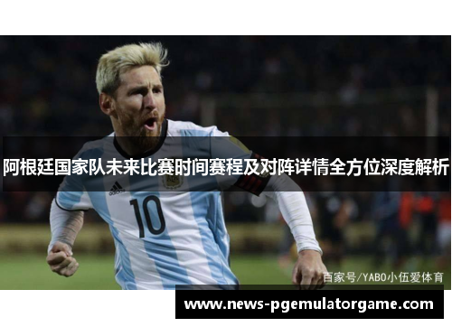 阿根廷国家队未来比赛时间赛程及对阵详情全方位深度解析