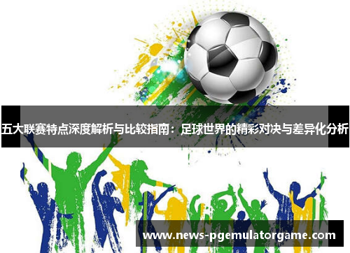 五大联赛特点深度解析与比较指南:足球世界的精彩对决与差异化分析 五大联赛特点深度解析与比较指南:足球世界的精彩对决与差异化分析