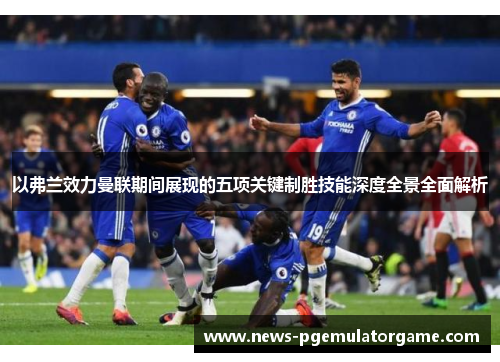 以弗兰效力曼联期间展现的五项关键制胜技能深度全景全面解析