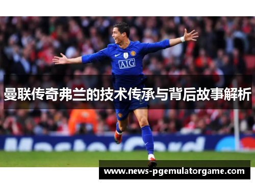 曼联传奇弗兰的技术传承与背后故事解析 曼联传奇弗兰的技术传承与背后故事解析