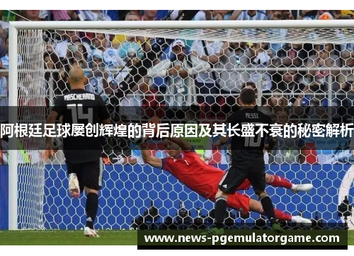 阿根廷足球屡创辉煌的背后原因及其长盛不衰的秘密解析