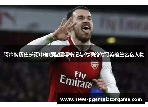 阿森纳历史长河中有哪些值得铭记与传颂的传奇英格兰名宿人物