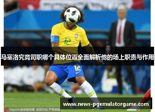 马塞洛究竟司职哪个具体位置全面解析他的场上职责与作用 马塞洛究竟司职哪个具体位置全面解析他的场上职责与作用