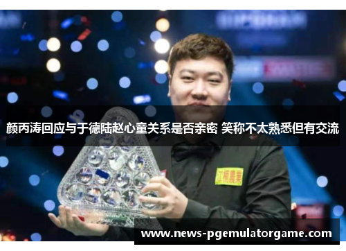 颜丙涛回应与于德陆赵心童关系是否亲密 笑称不太熟悉但有交流