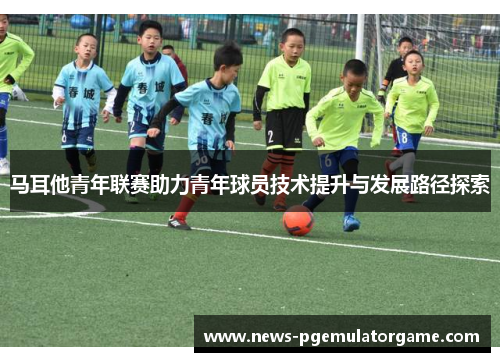 马耳他青年联赛助力青年球员技术提升与发展路径探索