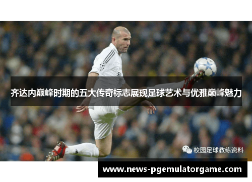 齐达内巅峰时期的五大传奇标志展现足球艺术与优雅巅峰魅力