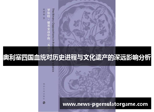 奥利塞四国血统对历史进程与文化遗产的深远影响分析