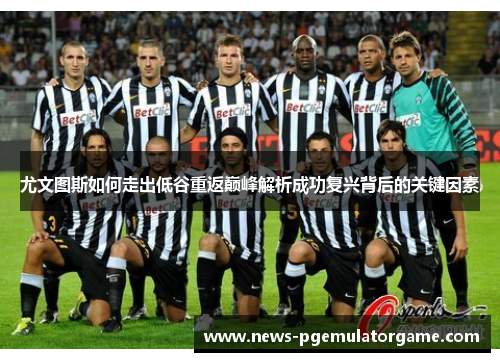 尤文图斯如何走出低谷重返巅峰解析成功复兴背后的关键因素