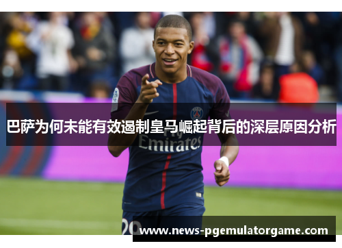 巴萨为何未能有效遏制皇马崛起背后的深层原因分析