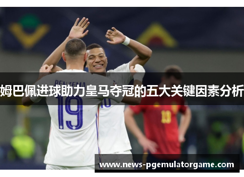 姆巴佩进球助力皇马夺冠的五大关键因素分析