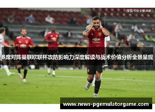 B席对阵曼联欧联杯攻防影响力深度解读与战术价值分析全景呈现