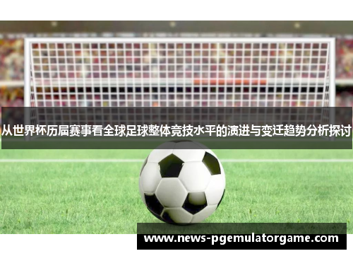 从世界杯历届赛事看全球足球整体竞技水平的演进与变迁趋势分析探讨