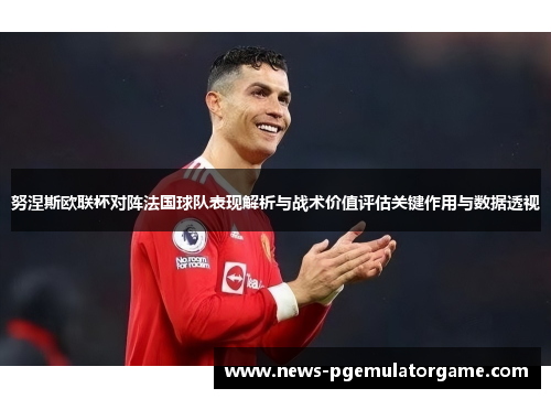 努涅斯欧联杯对阵法国球队表现解析与战术价值评估关键作用与数据透视